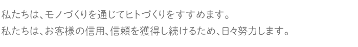 私たちは、モノづくりと通じてヒトづくりをすすめます。私たちは、お客様の信用、信頼を獲得し続けるため、日々努力します。